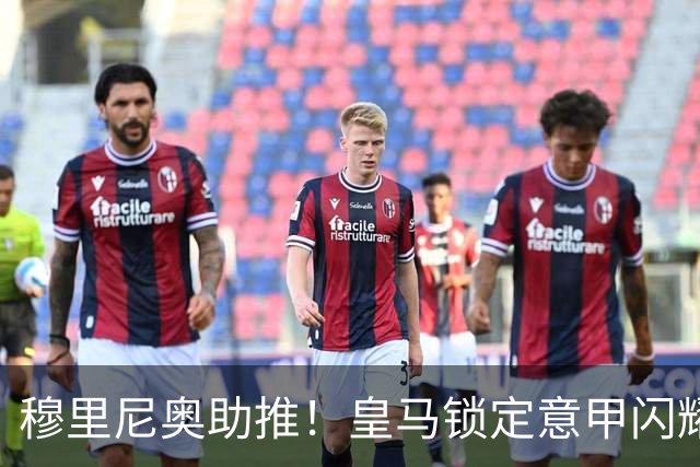 穆里尼奥助推！皇马锁定意甲闪耀中场 转会费或达3000万